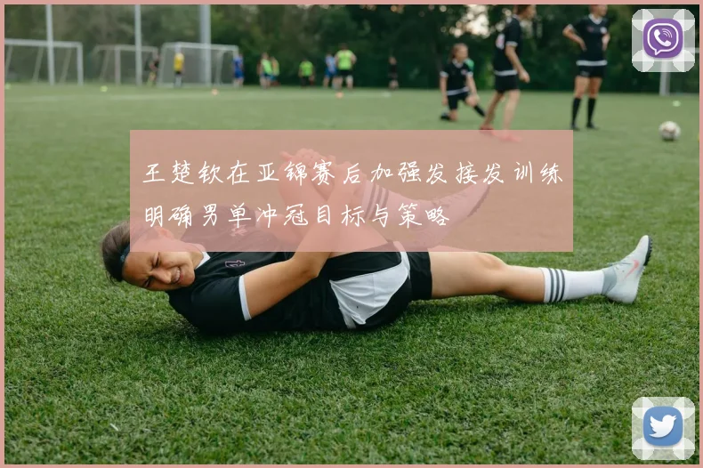 王楚钦在亚锦赛后加强发接发训练明确男单冲冠目标与策略