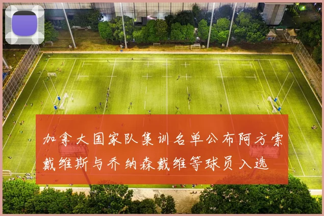 加拿大国家队集训名单公布阿方索戴维斯与乔纳森戴维等球员入选
