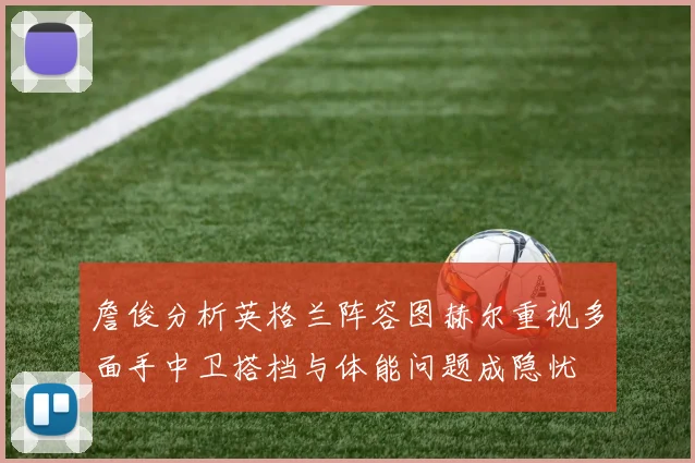 詹俊分析英格兰阵容图赫尔重视多面手中卫搭档与体能问题成隐忧
