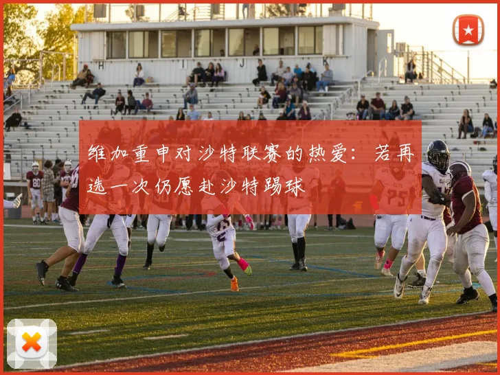 维加重申对沙特联赛的热爱：若再选一次仍愿赴沙特踢球