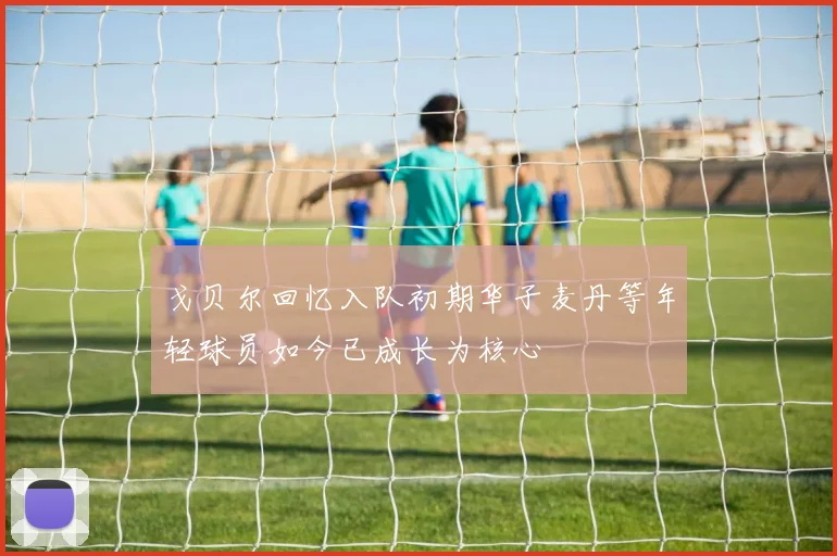 戈贝尔回忆入队初期华子麦丹等年轻球员如今已成长为核心