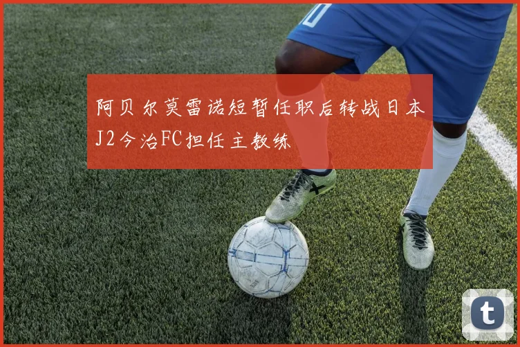 阿贝尔莫雷诺短暂任职后转战日本J2今治FC担任主教练