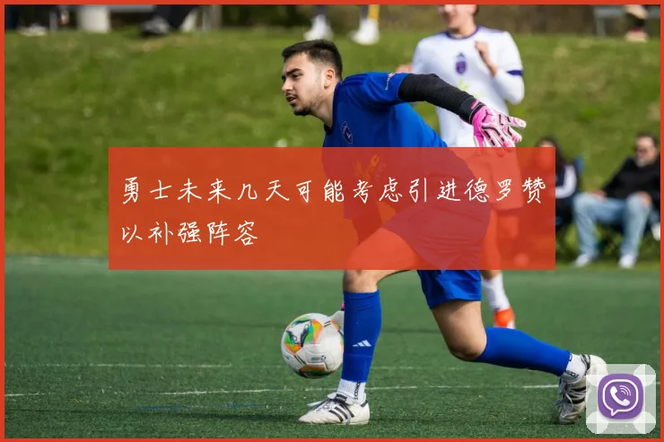 勇士未来几天可能考虑引进德罗赞以补强阵容