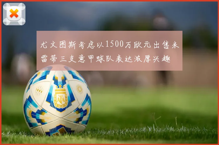 尤文图斯考虑以1500万欧元出售米雷蒂三支意甲球队表达浓厚兴趣