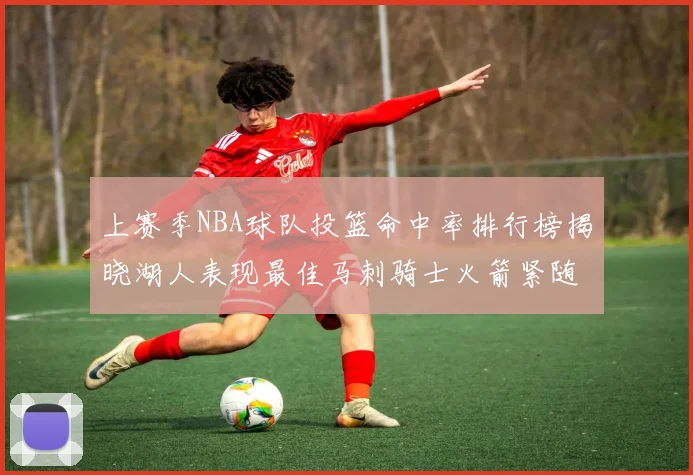 上赛季NBA球队投篮命中率排行榜揭晓湖人表现最佳马刺骑士火箭紧随其后