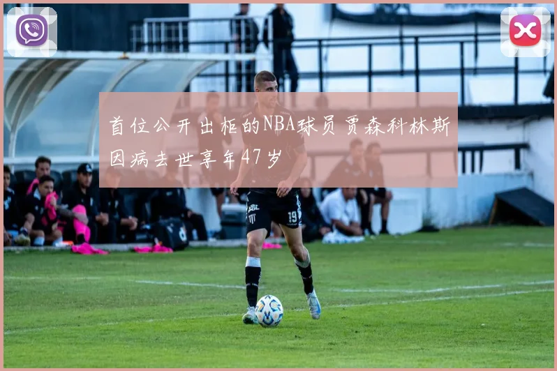 首位公开出柜的NBA球员贾森科林斯因病去世享年47岁