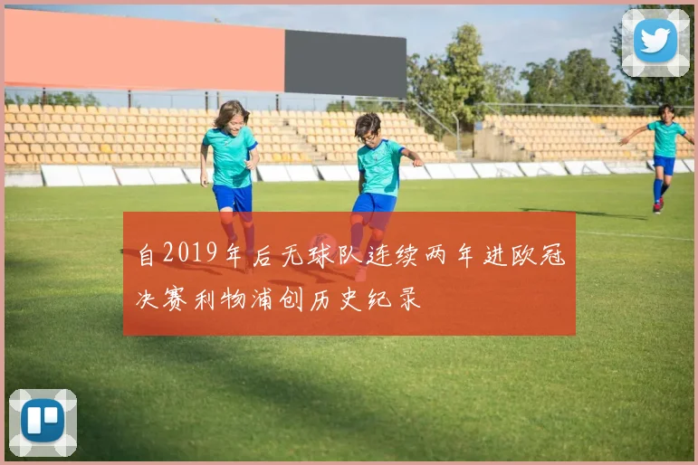 自2019年后无球队连续两年进欧冠决赛利物浦创历史纪录