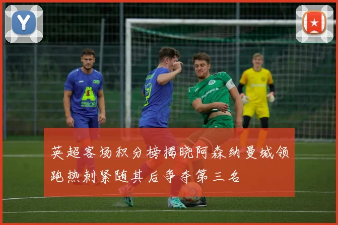 英超客场积分榜揭晓阿森纳曼城领跑热刺紧随其后争夺第三名