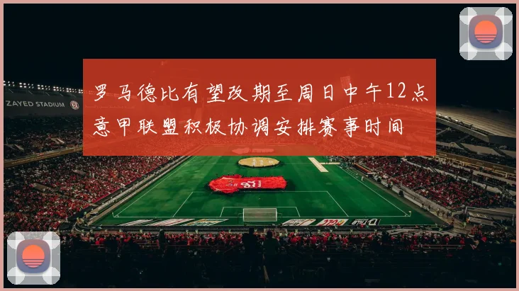 罗马德比有望改期至周日中午12点意甲联盟积极协调安排赛事时间