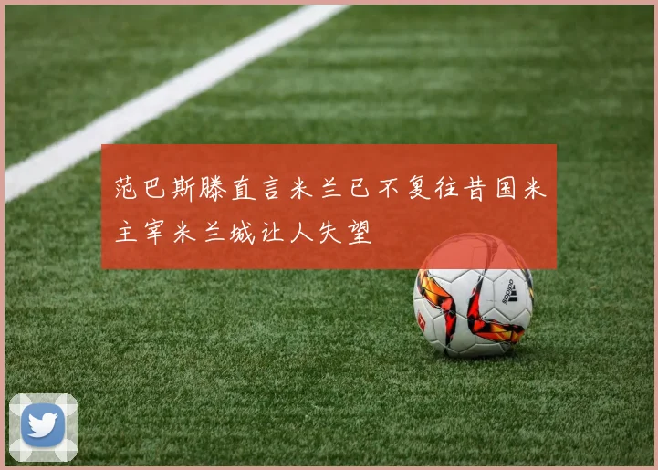 范巴斯滕直言米兰已不复往昔国米主宰米兰城让人失望
